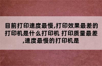 目前打印速度最慢,打印效果最差的打印机是什么打印机 打印质量最差,速度最慢的打印机是